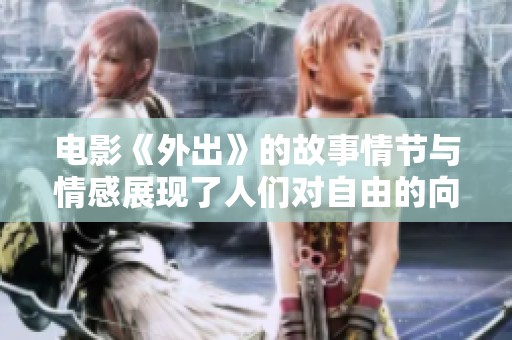电影《外出》的故事情节与情感展现了人们对自由的向往和生活的反思