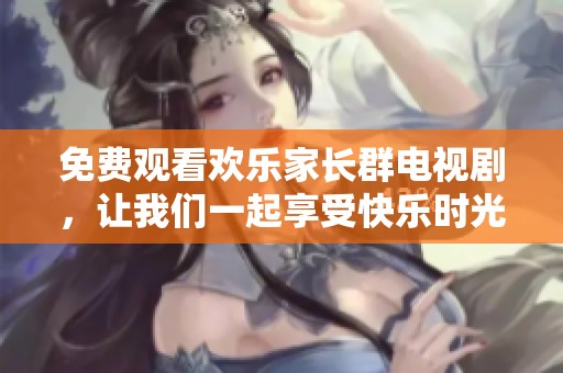 免费观看欢乐家长群电视剧，让我们一起享受快乐时光吧！