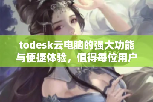 todesk云电脑的强大功能与便捷体验，值得每位用户去深入探索和使用