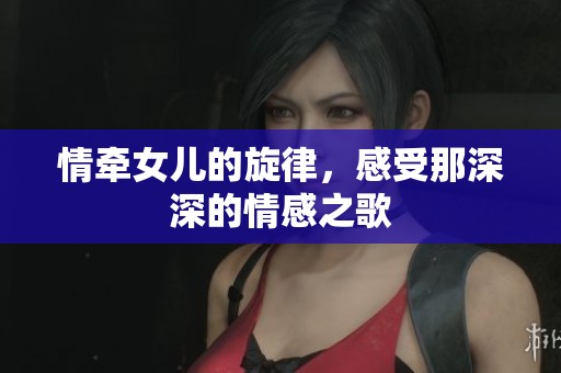 情牵女儿的旋律，感受那深深的情感之歌