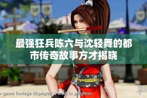 最强狂兵陈六与沈轻舞的都市传奇故事方才揭晓