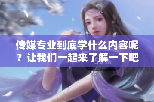 传媒专业到底学什么内容呢？让我们一起来了解一下吧！