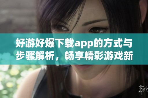 好游好爆下载app的方式与步骤解析，畅享精彩游戏新体验