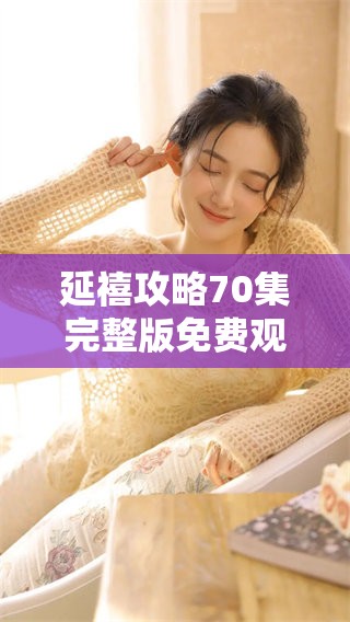 延禧攻略70集完整版免费观看，精彩剧情让你欲罢不能，快来了解吧