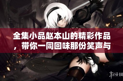 全集小品赵本山的精彩作品，带你一同回味那份笑声与感动