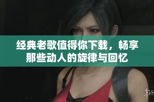 经典老歌值得你下载，畅享那些动人的旋律与回忆