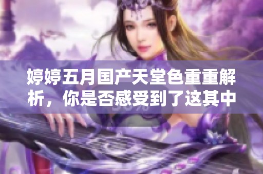 ****国产天堂色重重解析，你是否感受到了这其中的魅力与精彩