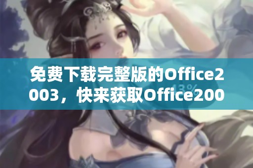 免费下载完整版的Office2003，快来获取Office2003完整版本！