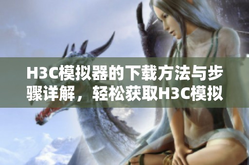 H3C模拟器的下载方法与步骤详解，轻松获取H3C模拟器的最新版本