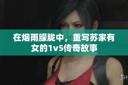 在烟雨朦胧中，重写苏家有女的1v5传奇故事