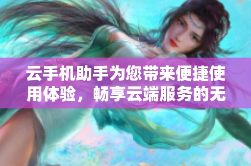 云手机助手为您带来便捷使用体验，畅享云端服务的无限可能