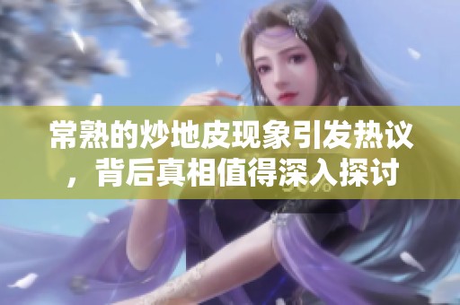 常熟的炒地皮现象引发热议，背后真相值得深入探讨