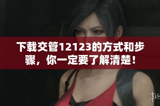 下载交管12123的方式和步骤，你一定要了解清楚！