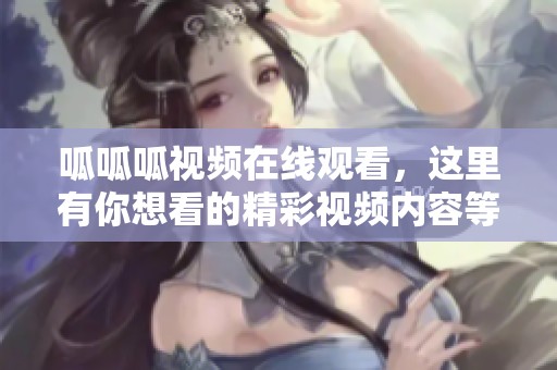 呱呱呱视频在线观看，这里有你想看的精彩视频内容等你来发现