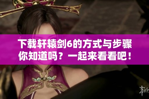 下载轩辕剑6的方式与步骤你知道吗？一起来看看吧！