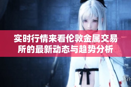 实时行情来看伦敦金属交易所的最新动态与趋势分析