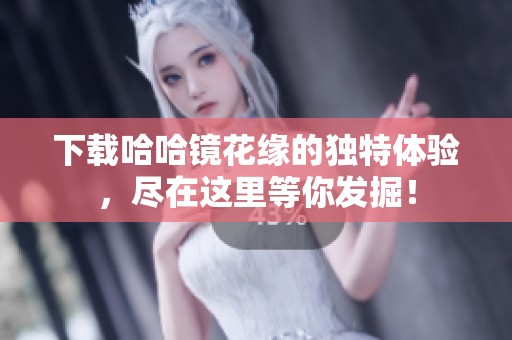 下载哈哈镜花缘的独特体验，尽在这里等你发掘！