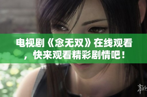 电视剧《念无双》在线观看，快来观看精彩剧情吧！