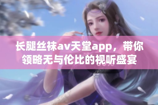 长腿丝袜**天堂app，带你领略无与伦比的视听盛宴