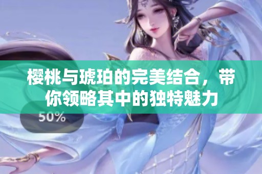 樱桃与琥珀的完美结合，带你领略其中的独特魅力