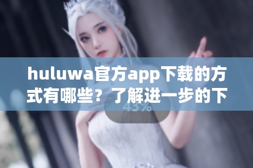 huluwa官方app下载的方式有哪些？了解进一步的下载细节与步骤