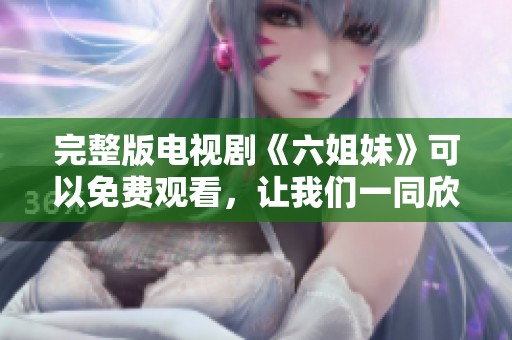 完整版电视剧《六姐妹》可以免费观看，让我们一同欣赏这个精彩的故事