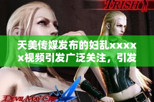 天美传媒发布的妇乱xxxxx视频引发广泛关注，引发网友热议和讨论