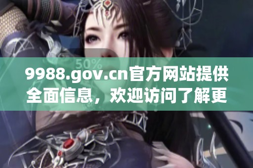 9988.gov.cn官方网站提供全面信息，欢迎访问了解更多内容与服务