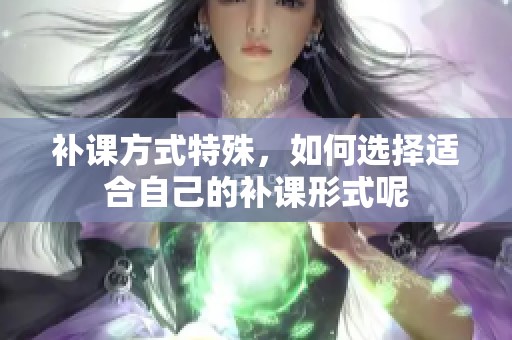 补课方式特殊，如何选择适合自己的补课形式呢