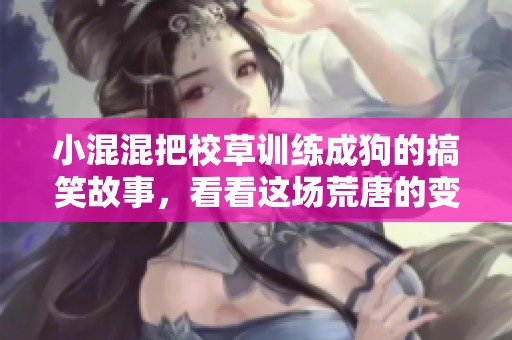 小混混把校草训练成狗的搞笑故事，看看这场荒唐的变身会怎样展开