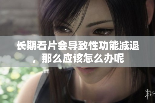 长期看片会导致性功能减退，那么应该怎么办呢