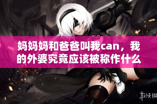 妈妈妈和爸爸叫我can，我的外婆究竟应该被称作什么呢