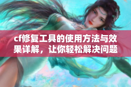 cf修复工具的使用方法与效果详解，让你轻松解决问题
