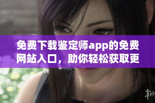 免费下载鉴定师app的免费网站入口，助你轻松获取更多专业知识。
