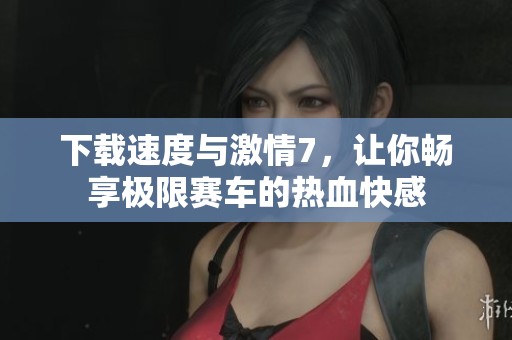 下载速度与激情7，让你畅享极限赛车的热血快感
