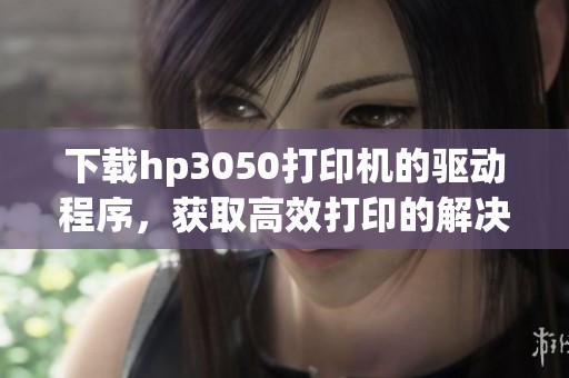下载hp3050打印机的驱动程序，获取高效打印的解决方案与支持