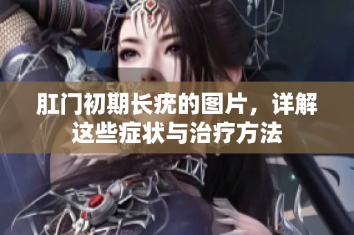 肛门初期长疣的图片，详解这些症状与治疗方法