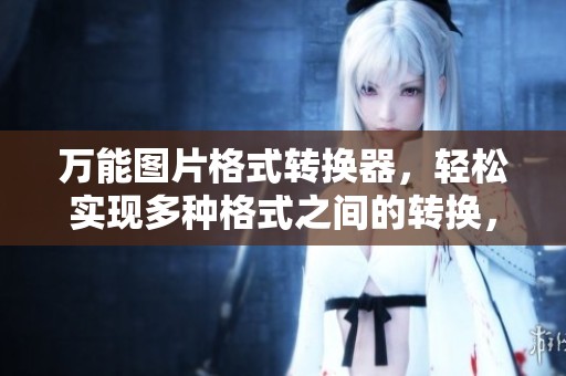 万能图片格式转换器，轻松实现多种格式之间的转换，助你快速完成任务