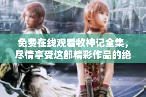 免费在线观看牧神记全集，尽情享受这部精彩作品的绝美旅程