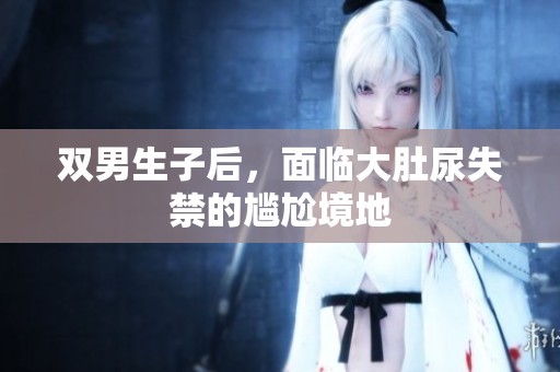 双男生子后，面临大肚尿失禁的尴尬境地