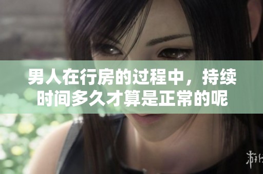 男人在行房的过程中，持续时间多久才算是正常的呢