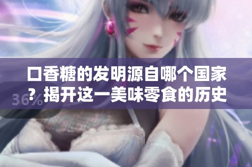 口香糖的发明源自哪个国家？揭开这一美味零食的历史谜团。
