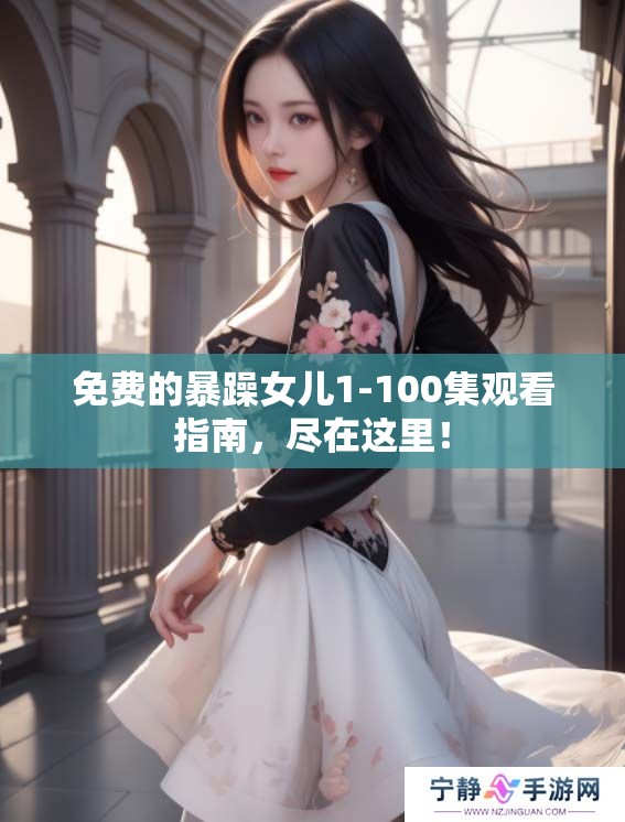 免费的暴躁女儿1-100集观看指南，尽在这里！
