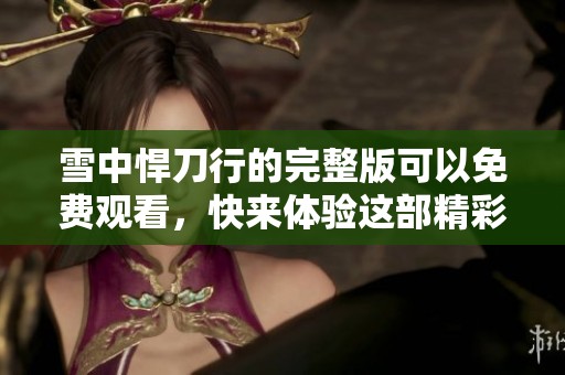 雪中悍刀行的完整版可以免费观看，快来体验这部精彩的影视作品吧