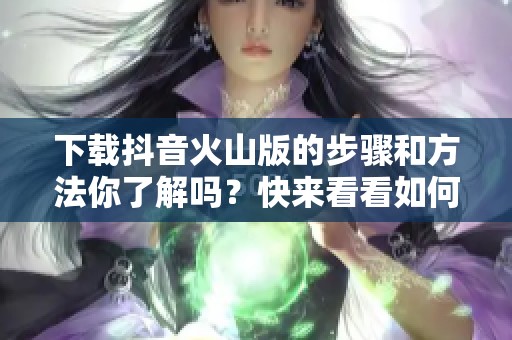下载抖音火山版的步骤和方法你了解吗？快来看看如何获取抖音火山版吧！