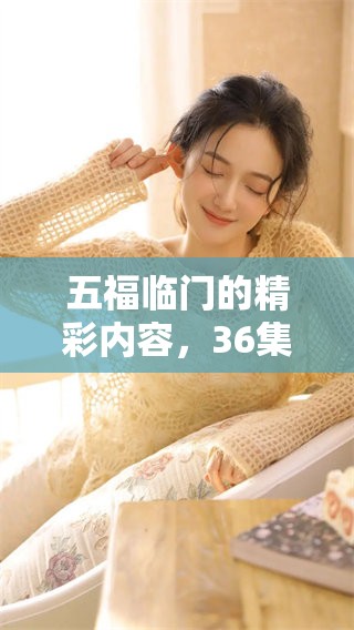 五福临门的精彩内容，36集全免费看，快来享受吧！