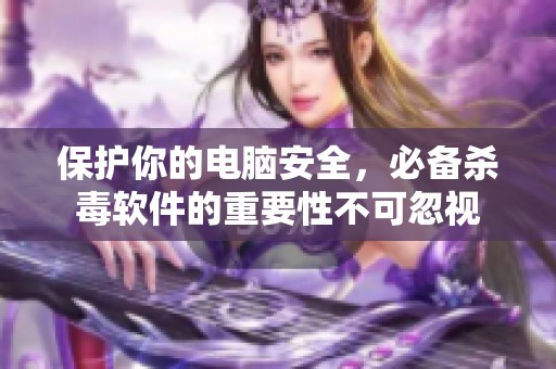 保护你的电脑安全，必备杀毒软件的重要性不可忽视