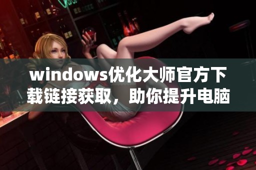 windows优化大师官方下载链接获取，助你提升电脑系统性能与稳定性