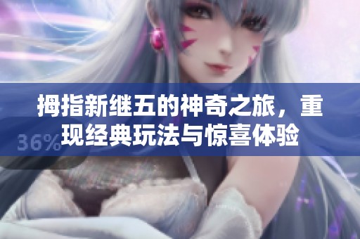 拇指新继五的神奇之旅，重现经典玩法与惊喜体验