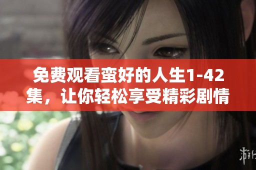 免费观看蛮好的人生1-42集，让你轻松享受精彩剧情！